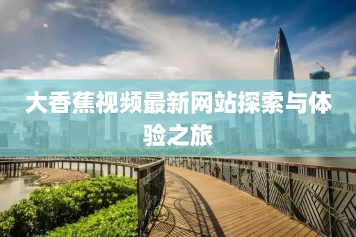 大香蕉视频最新网站探索与体验之旅