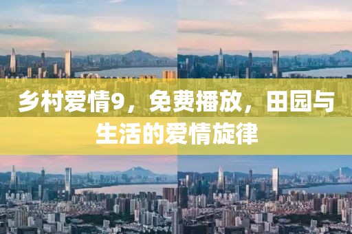 乡村爱情9，免费播放，田园与生活的爱情旋律