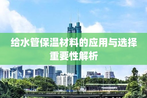 给水管保温材料的应用与选择重要性解析