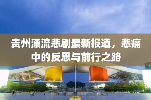 贵州漂流悲剧最新报道，悲痛中的反思与前行之路
