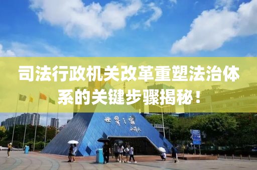 司法行政机关改革重塑法治体系的关键步骤揭秘！