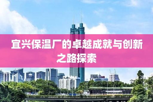 宜兴保温厂的卓越成就与创新之路探索