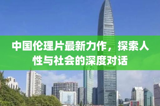 中国伦理片最新力作，探索人性与社会的深度对话