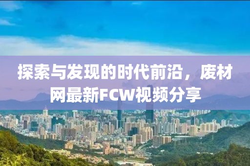 探索与发现的时代前沿，废材网最新FCW视频分享