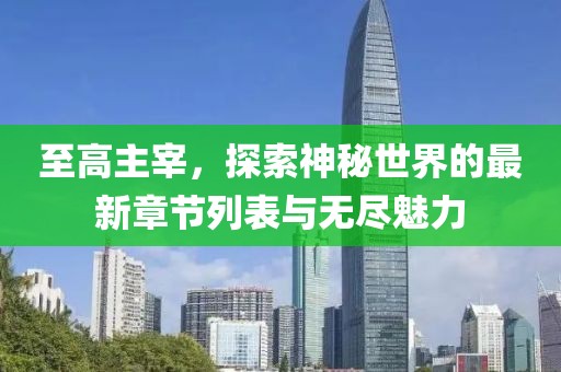 至高主宰，探索神秘世界的最新章节列表与无尽魅力