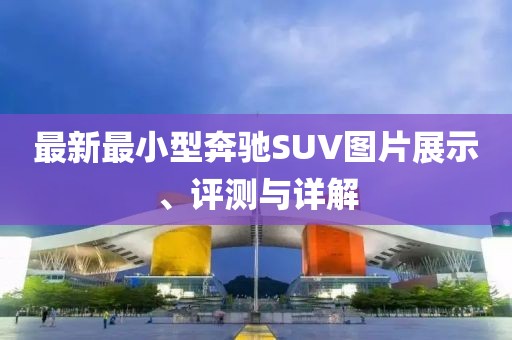 最新最小型奔驰SUV图片展示、评测与详解