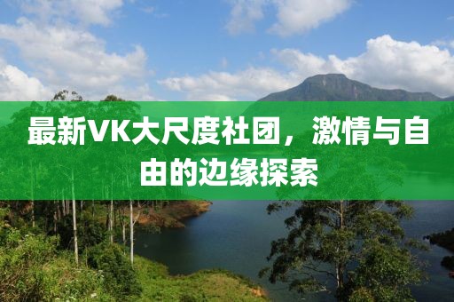 最新VK大尺度社团，激情与自由的边缘探索
