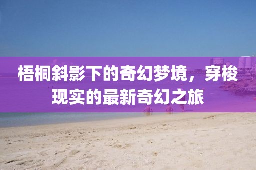 梧桐斜影下的奇幻梦境，穿梭现实的最新奇幻之旅