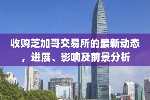 收购芝加哥交易所的最新动态，进展、影响及前景分析