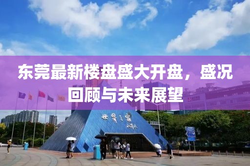 东莞最新楼盘盛大开盘，盛况回顾与未来展望
