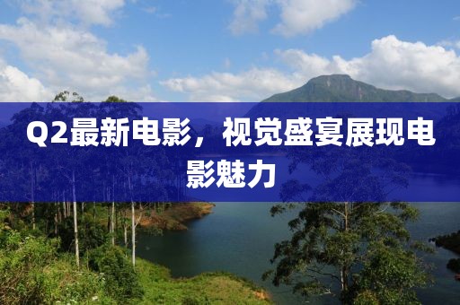 Q2最新电影，视觉盛宴展现电影魅力
