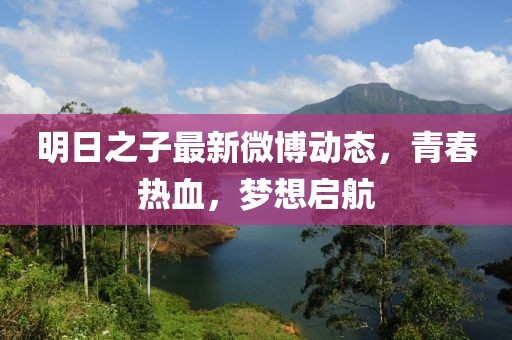 明日之子最新微博动态，青春热血，梦想启航