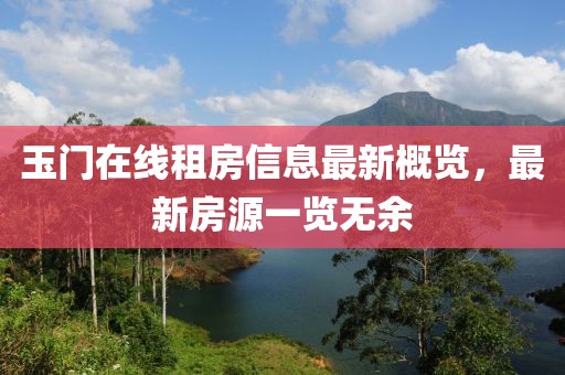 玉门在线租房信息最新概览，最新房源一览无余