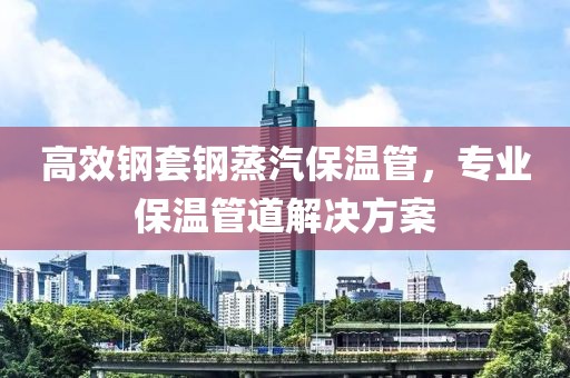 高效钢套钢蒸汽保温管，专业保温管道解决方案