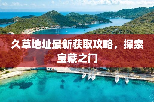 久草地址最新获取攻略，探索宝藏之门