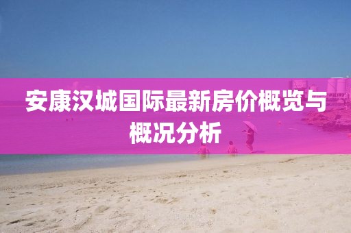 安康汉城国际最新房价概览与概况分析
