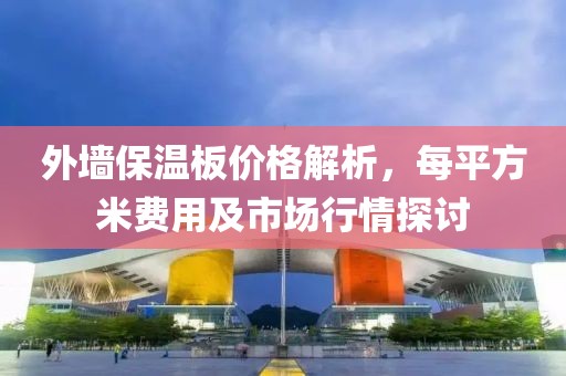 外墙保温板价格解析，每平方米费用及市场行情探讨
