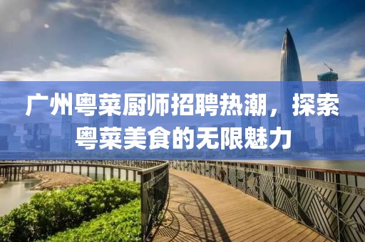 广州粤菜厨师招聘热潮，探索粤菜美食的无限魅力
