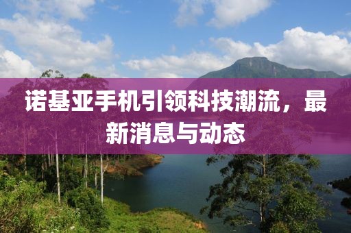 诺基亚手机引领科技潮流，最新消息与动态