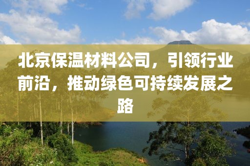 北京保温材料公司，引领行业前沿，推动绿色可持续发展之路