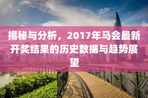 揭秘与分析，2017年马会最新开奖结果的历史数据与趋势展望
