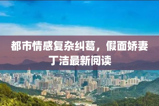 都市情感复杂纠葛，假面娇妻丁洁最新阅读