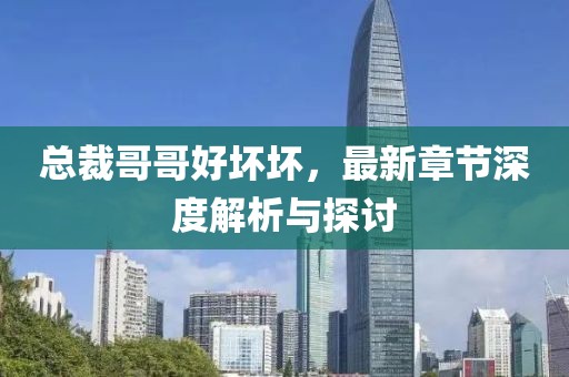 总裁哥哥好坏坏，最新章节深度解析与探讨
