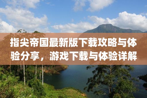 指尖帝国最新版下载攻略与体验分享，游戏下载与体验详解