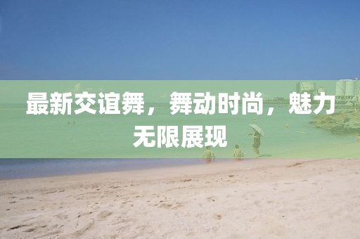 最新交谊舞，舞动时尚，魅力无限展现