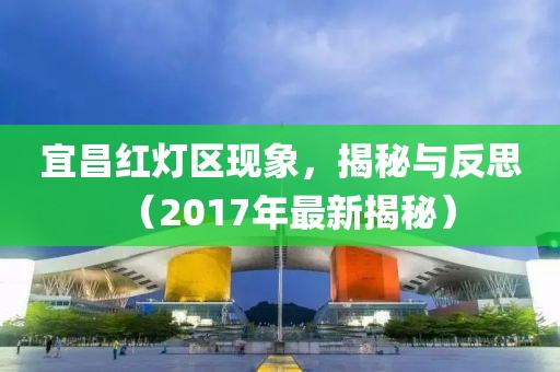 宜昌红灯区现象，揭秘与反思（2017年最新揭秘）