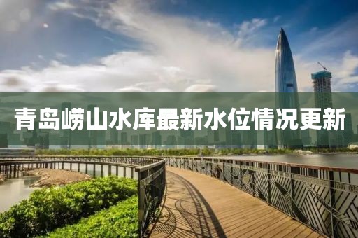 青岛崂山水库最新水位情况更新