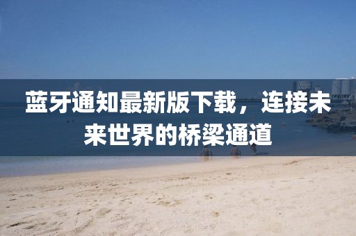 蓝牙通知最新版下载，连接未来世界的桥梁通道