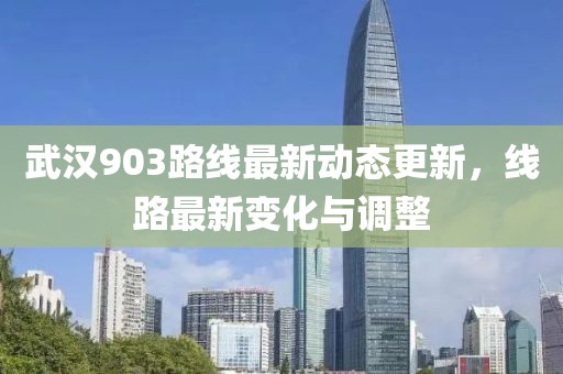 武汉903路线最新动态更新，线路最新变化与调整