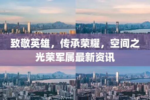 致敬英雄，传承荣耀，空间之光荣军属最新资讯