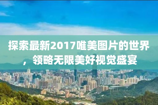 探索最新2017唯美图片的世界，领略无限美好视觉盛宴