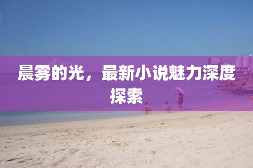晨雾的光，最新小说魅力深度探索
