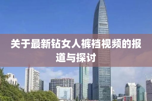 关于最新钻女人裤裆视频的报道与探讨