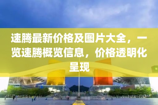 速腾最新价格及图片大全，一览速腾概览信息，价格透明化呈现