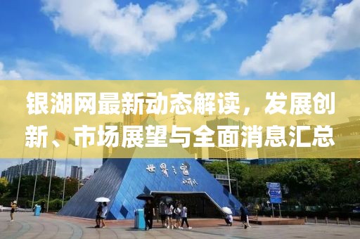 银湖网最新动态解读，发展创新、市场展望与全面消息汇总