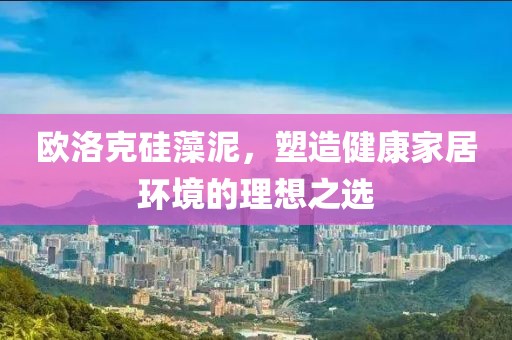 欧洛克硅藻泥，塑造健康家居环境的理想之选