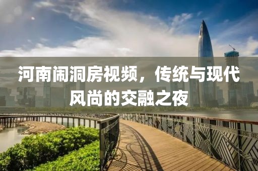 河南闹洞房视频，传统与现代风尚的交融之夜