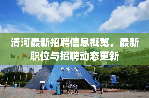 清河最新招聘信息概览，最新职位与招聘动态更新