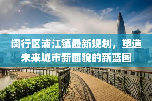 闵行区浦江镇最新规划，塑造未来城市新面貌的新蓝图