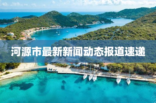 河源市最新新闻动态报道速递