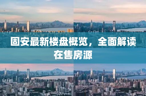 固安最新楼盘概览，全面解读在售房源