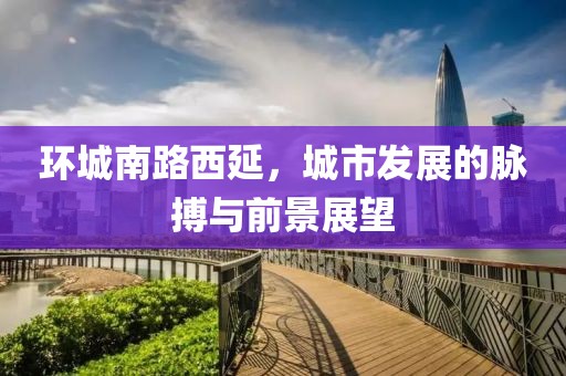环城南路西延，城市发展的脉搏与前景展望