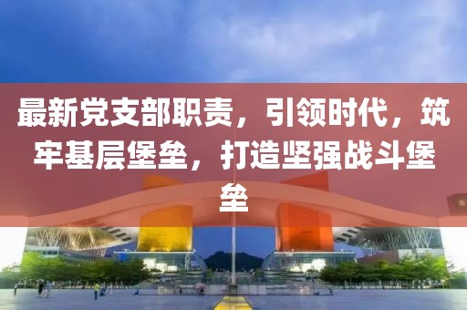 最新党支部职责，引领时代，筑牢基层堡垒，打造坚强战斗堡垒