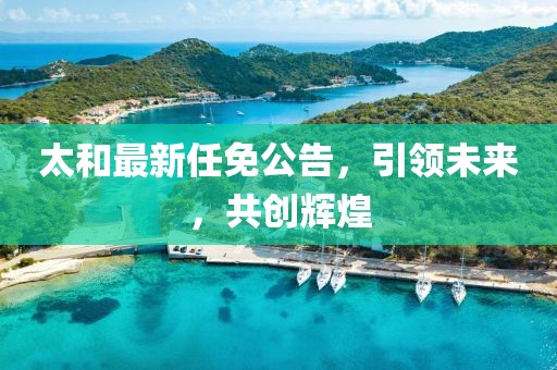 太和最新任免公告，引领未来，共创辉煌