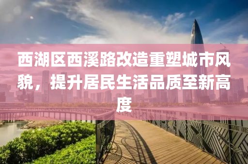 西湖区西溪路改造重塑城市风貌，提升居民生活品质至新高度