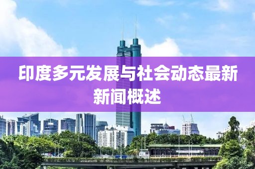 印度多元发展与社会动态最新新闻概述